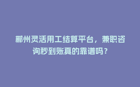 郴州灵活用工结算平台，兼职咨询秒到账真的靠谱吗？