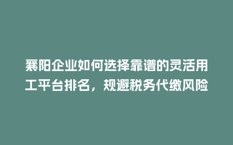襄阳企业如何选择靠谱的灵活用工平台排名，规避税务代缴风险？