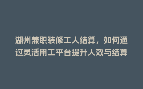 湖州兼职装修工人结算，如何通过灵活用工平台提升人效与结算效率？
