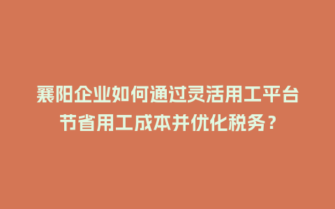 襄阳企业如何通过灵活用工平台节省用工成本并优化税务?插图 襄阳企业如何通过灵活用工平台节省用工成本并优化税务?插图