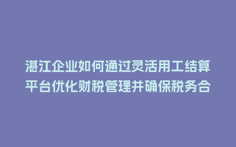 湛江企业如何通过灵活用工结算平台优化财税管理并确保税务合规?插图 湛江企业如何通过灵活用工结算平台优化财税管理并确保税务合规?插图