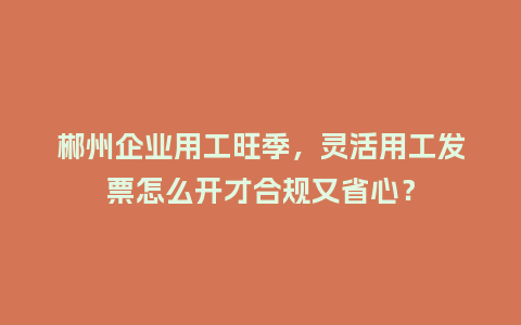 郴州企业用工旺季，灵活用工发票怎么开才合规又省心？