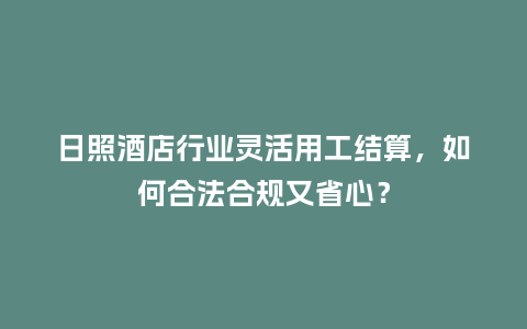 日照酒店行业灵活用工结算，如何合法合规又省心？