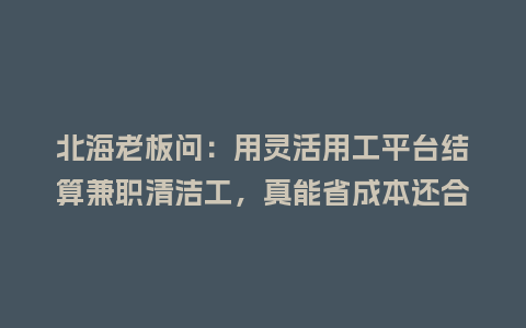 北海老板问：用灵活用工平台结算兼职清洁工，真能省成本还合规？