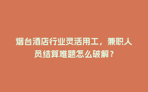 烟台酒店行业灵活用工，兼职人员结算难题怎么破解？