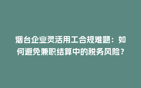 烟台企业灵活用工合规难题:如何避免兼职结算中的税务风险?插图 烟台企业灵活用工合规难题:如何避免兼职结算中的税务风险?插图
