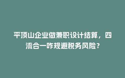 平顶山企业做兼职设计结算，四流合一咋规避税务风险？