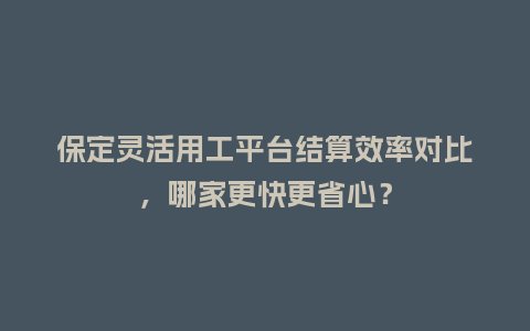 保定灵活用工平台结算效率对比，哪家更快更省心？