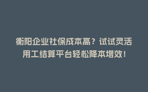 衡阳企业社保成本高？试试灵活用工结算平台轻松降本增效！
