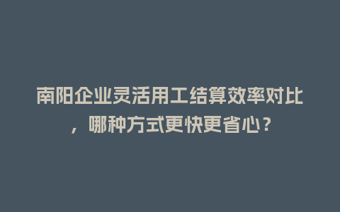 南阳企业灵活用工结算效率对比，哪种方式更快更省心？