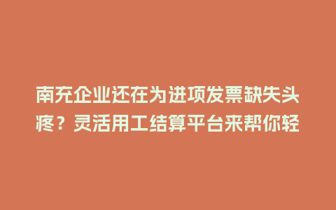 南充企业还在为进项发票缺失头疼？灵活用工结算平台来帮你轻松搞定！