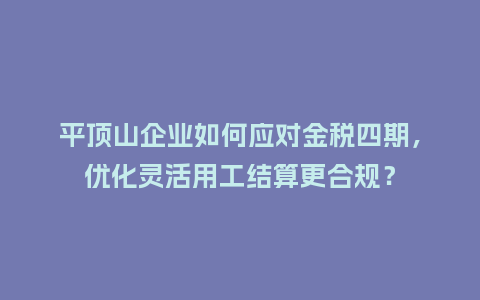 平顶山企业如何应对金税四期，优化灵活用工结算更合规？