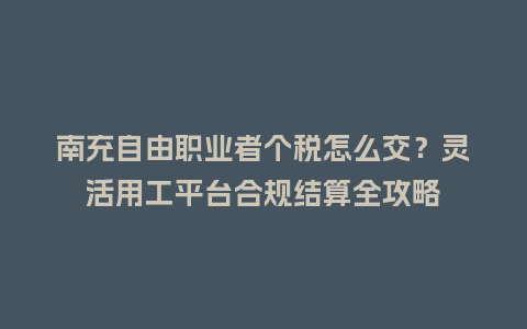 南充自由职业者个税怎么交？灵活用工平台合规结算全攻略