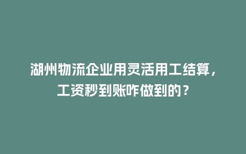 湖州物流企业用灵活用工结算，工资秒到账咋做到的？