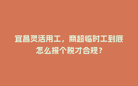 宜昌灵活用工，商超临时工到底怎么报个税才合规？