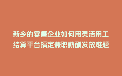 新乡的零售企业如何用灵活用工结算平台搞定兼职薪酬发放难题?插图 新乡的零售企业如何用灵活用工结算平台搞定兼职薪酬发放难题?插图