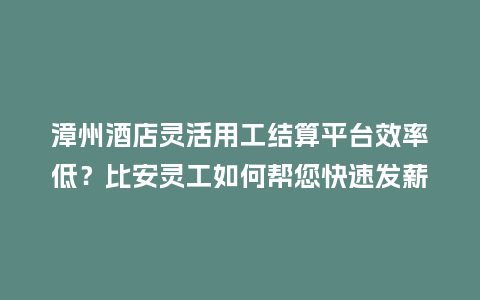 漳州酒店灵活用工结算平台效率低？比安灵工如何帮您快速发薪