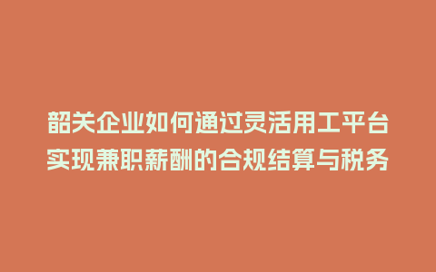 韶关企业如何通过灵活用工平台实现兼职薪酬的合规结算与税务自动计算？