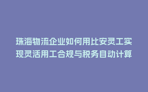 珠海物流企业如何用比安灵工实现灵活用工合规与税务自动计算？