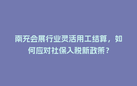 南充会展行业灵活用工结算，如何应对社保入税新政策？