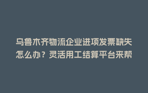 乌鲁木齐物流企业进项发票缺失怎么办?灵活用工结算平台来帮您解决!插图 乌鲁木齐物流企业进项发票缺失怎么办?灵活用工结算平台来帮您解决!插图