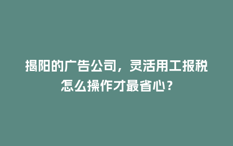 揭阳的广告公司,灵活用工报税怎么操作才最省心?插图 揭阳的广告公司,灵活用工报税怎么操作才最省心?插图