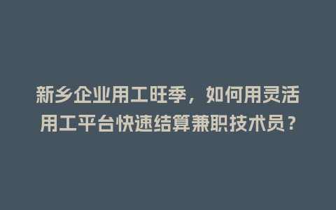 新乡企业用工旺季，如何用灵活用工平台快速结算兼职技术员？