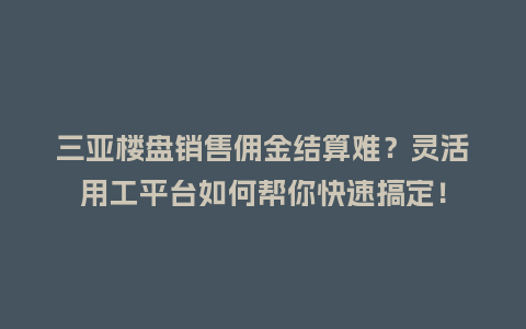 三亚楼盘销售佣金结算难？灵活用工平台如何帮你快速搞定！