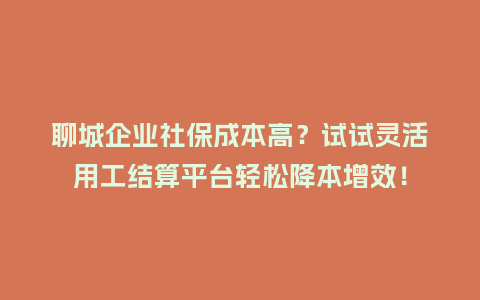 聊城企业社保成本高？试试灵活用工结算平台轻松降本增效！