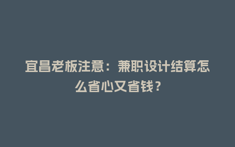 宜昌老板注意：兼职设计结算怎么省心又省钱？