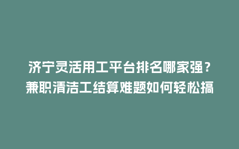 济宁灵活用工平台排名哪家强？兼职清洁工结算难题如何轻松搞定？