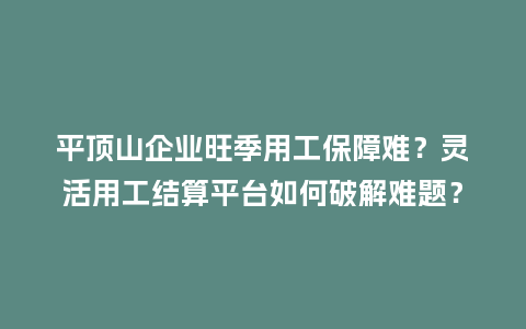 平顶山企业旺季用工保障难？灵活用工结算平台如何破解难题？