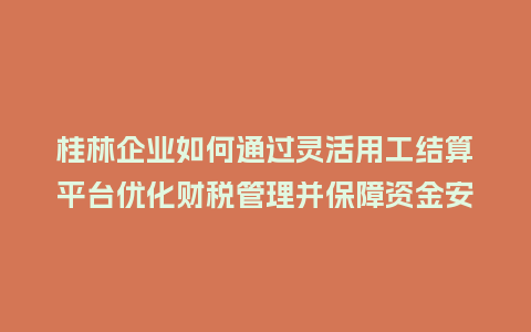桂林企业如何通过灵活用工结算平台优化财税管理并保障资金安全？