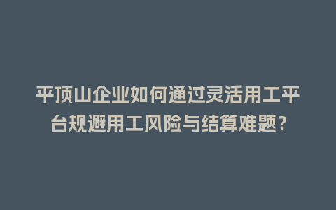 平顶山企业如何通过灵活用工平台规避用工风险与结算难题？