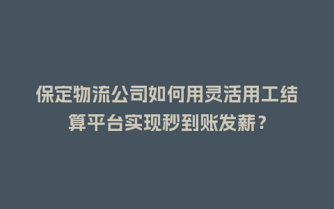 保定物流公司如何用灵活用工结算平台实现秒到账发薪？